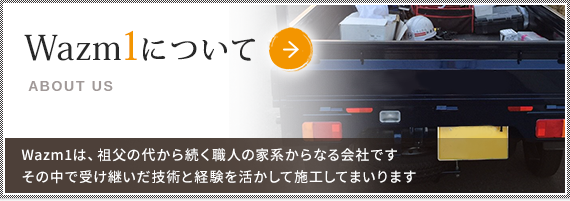 Wazm1は、祖父の代から続く職人の家計からなる会社です、その中で受け継いだ技術と経験を活かして施工してまいります